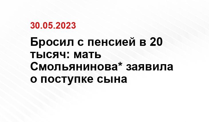 Бросил с пенсией в 20 тысяч: мать Смольянинова* заявила о поступке сына